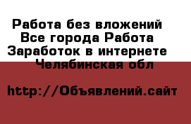 Работа без вложений - Все города Работа » Заработок в интернете   . Челябинская обл.